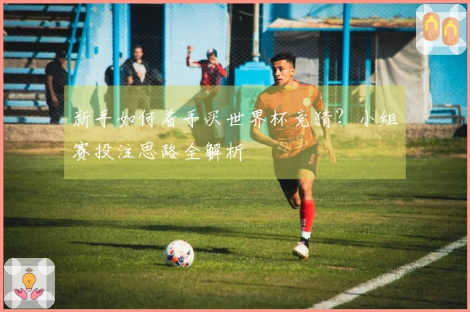 新手如何着手买世界杯竞猜？小组赛投注思路全解析