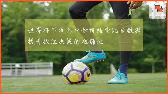 世界杯下注入口如何结合比分数据提升投注决策的准确性