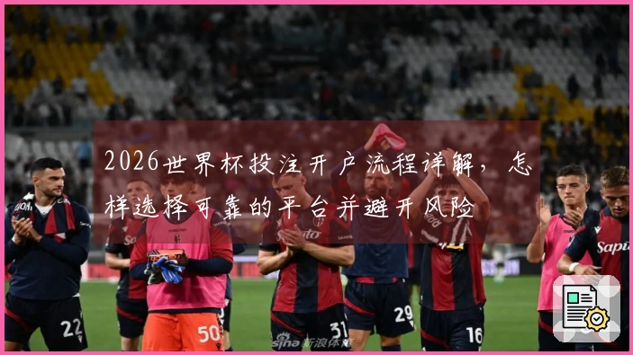 2026世界杯投注开户流程详解，怎样选择可靠的平台并避开风险