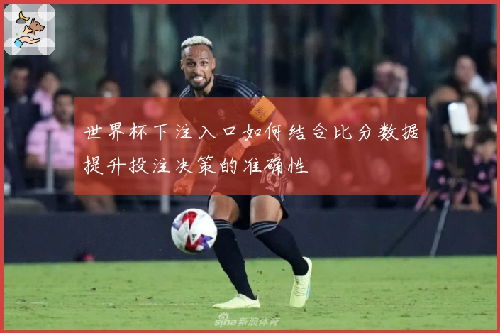 世界杯下注入口如何结合比分数据提升投注决策的准确性