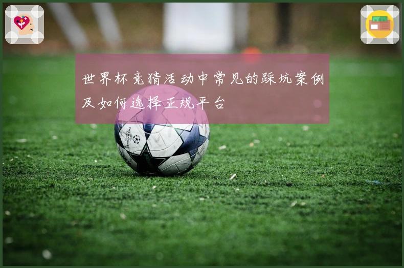 世界杯竞猜活动中常见的踩坑案例及如何选择正规平台