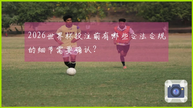 2026世界杯投注前有哪些合法合规的细节需要确认？