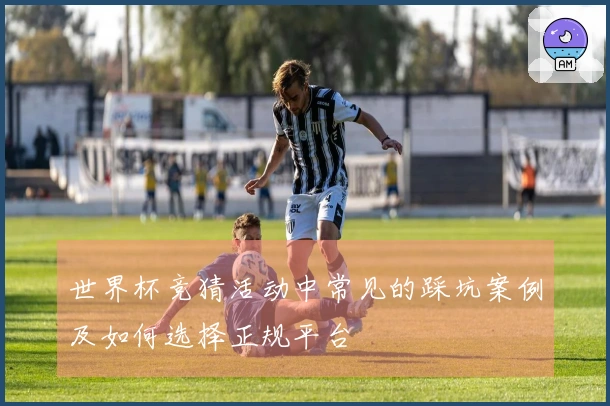 世界杯竞猜活动中常见的踩坑案例及如何选择正规平台