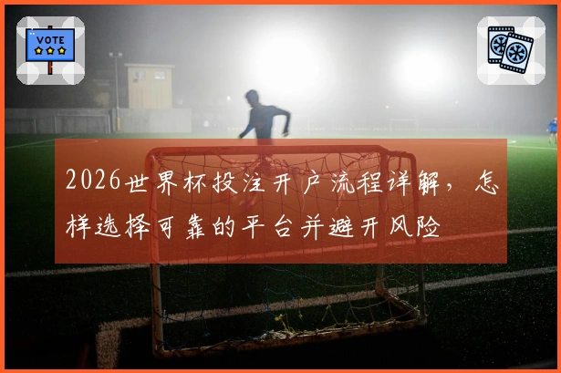 2026世界杯投注开户流程详解，怎样选择可靠的平台并避开风险